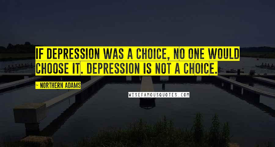 Northern Adams Quotes: If depression was a choice, no one would choose it. Depression is not a choice.