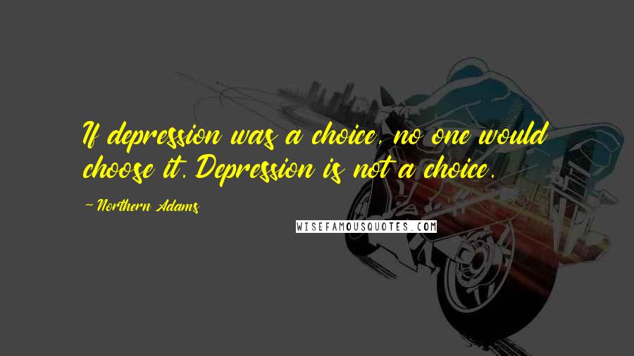 Northern Adams Quotes: If depression was a choice, no one would choose it. Depression is not a choice.