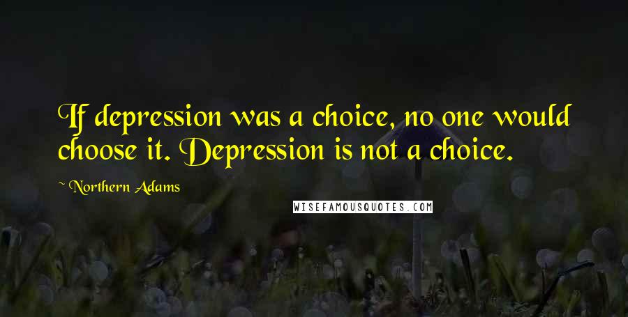 Northern Adams Quotes: If depression was a choice, no one would choose it. Depression is not a choice.