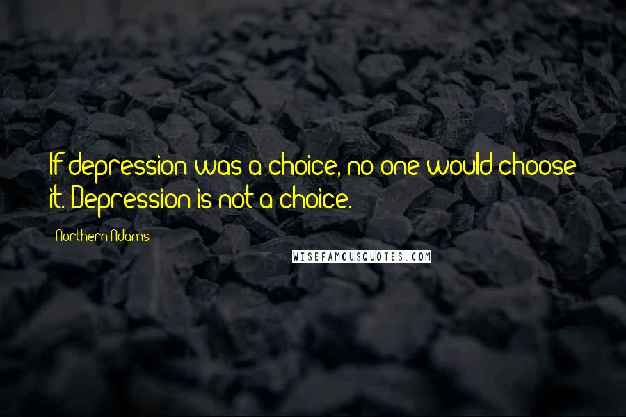 Northern Adams Quotes: If depression was a choice, no one would choose it. Depression is not a choice.