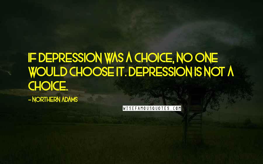 Northern Adams Quotes: If depression was a choice, no one would choose it. Depression is not a choice.