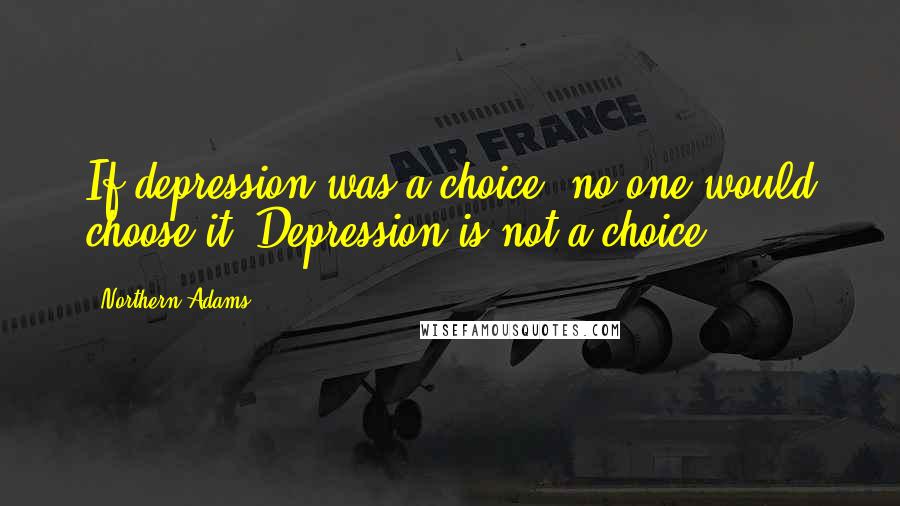 Northern Adams Quotes: If depression was a choice, no one would choose it. Depression is not a choice.