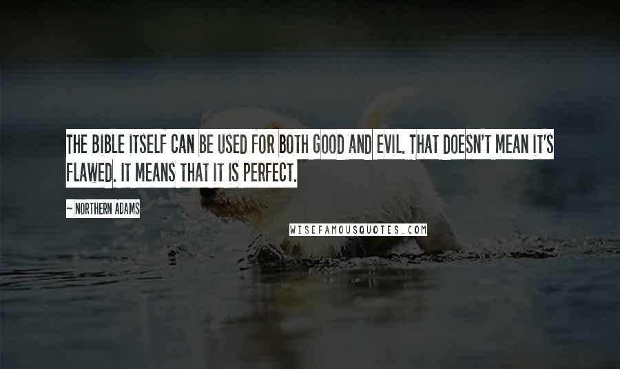 Northern Adams Quotes: The Bible itself can be used for both good and evil. That doesn't mean it's flawed. It means that it is perfect.