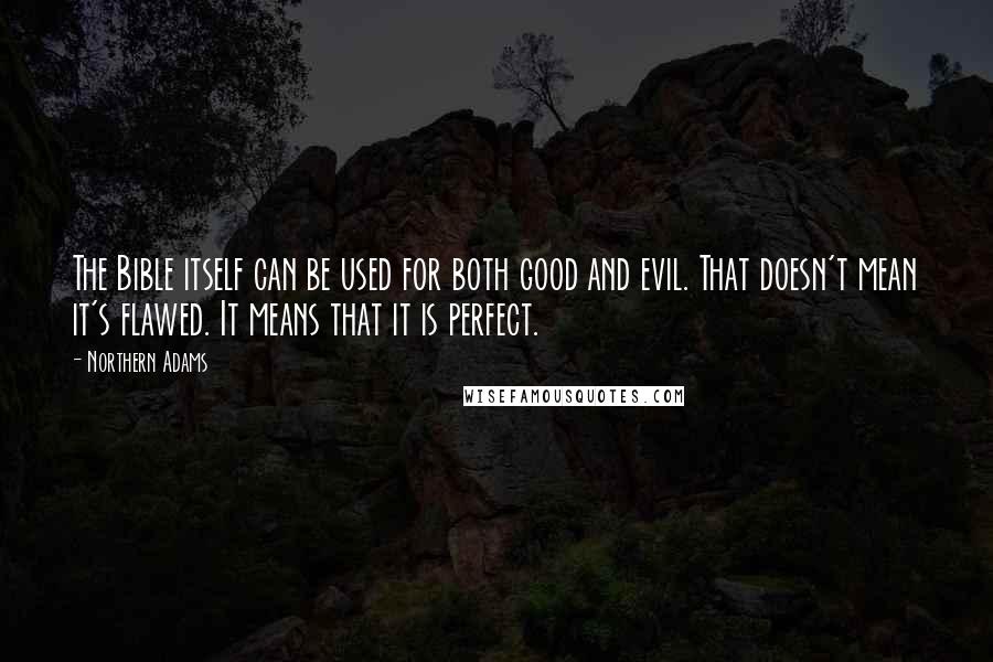 Northern Adams Quotes: The Bible itself can be used for both good and evil. That doesn't mean it's flawed. It means that it is perfect.