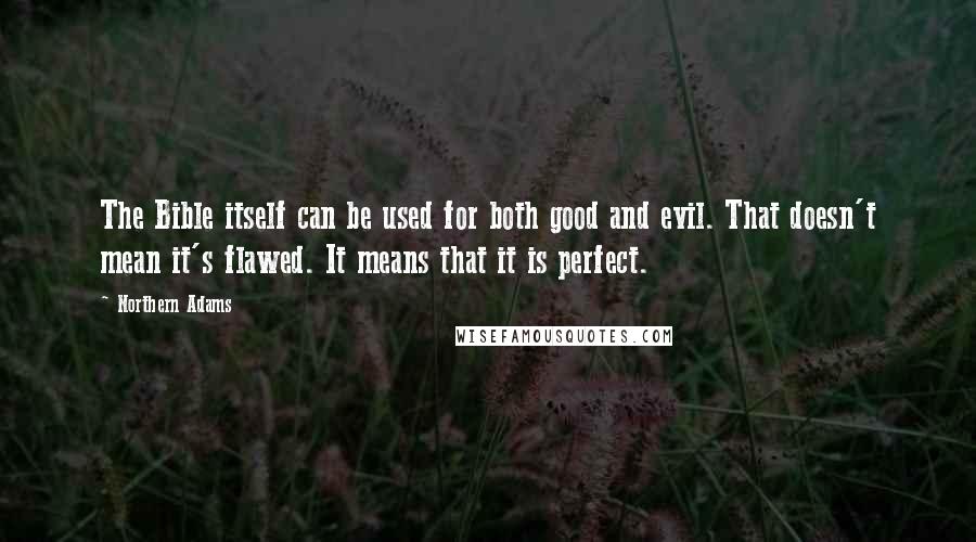 Northern Adams Quotes: The Bible itself can be used for both good and evil. That doesn't mean it's flawed. It means that it is perfect.