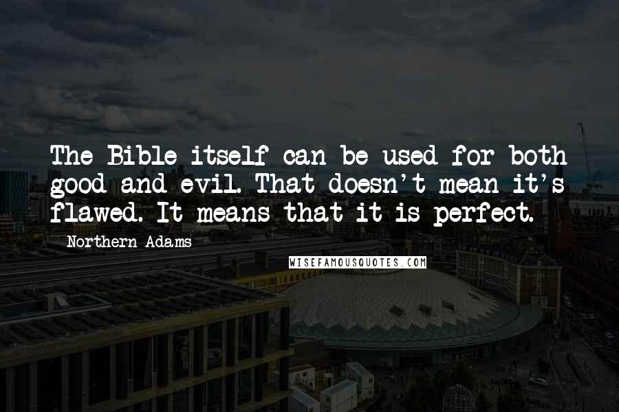 Northern Adams Quotes: The Bible itself can be used for both good and evil. That doesn't mean it's flawed. It means that it is perfect.