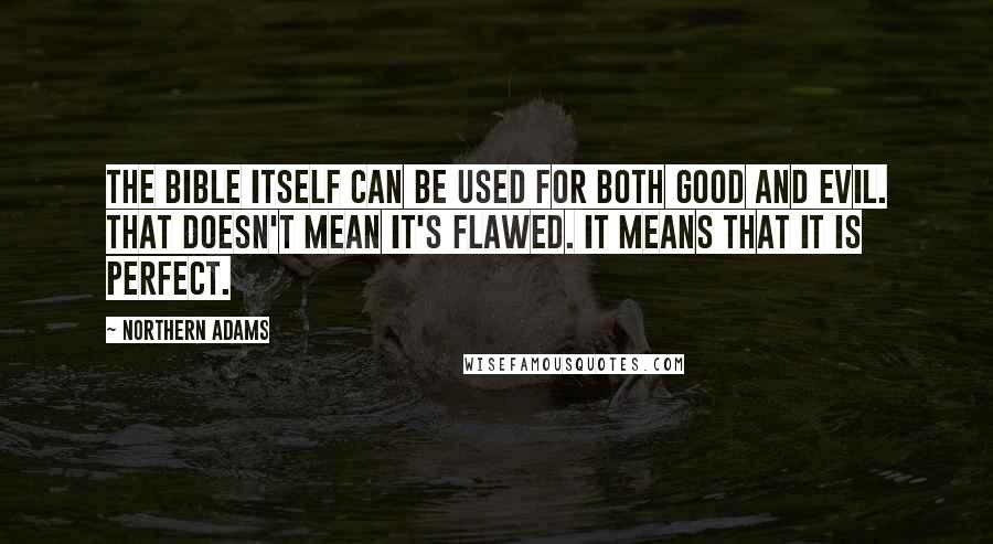 Northern Adams Quotes: The Bible itself can be used for both good and evil. That doesn't mean it's flawed. It means that it is perfect.