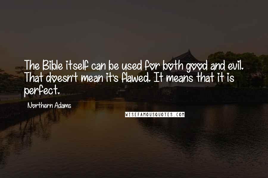 Northern Adams Quotes: The Bible itself can be used for both good and evil. That doesn't mean it's flawed. It means that it is perfect.