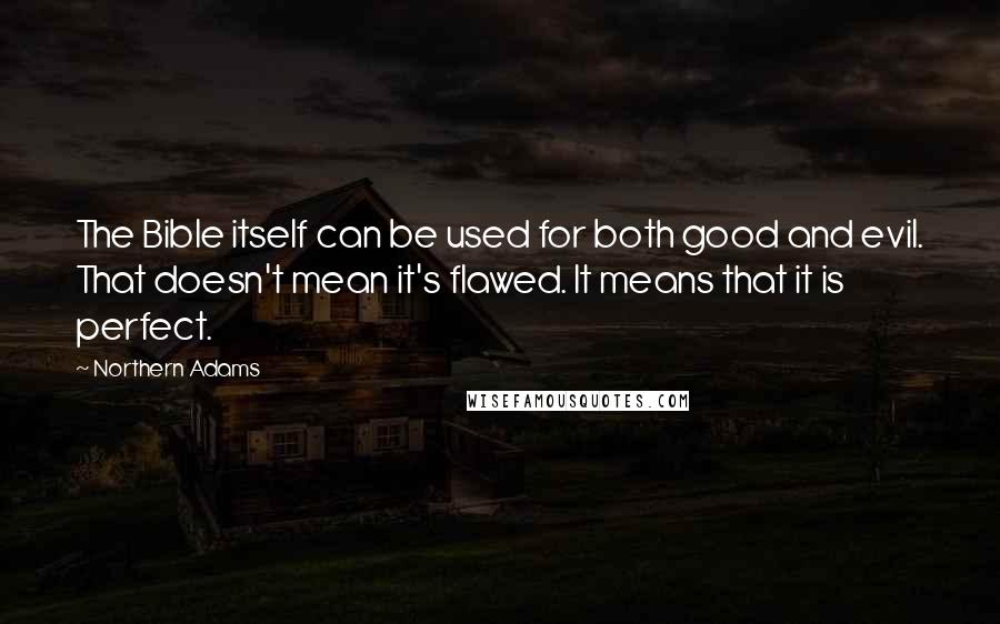 Northern Adams Quotes: The Bible itself can be used for both good and evil. That doesn't mean it's flawed. It means that it is perfect.