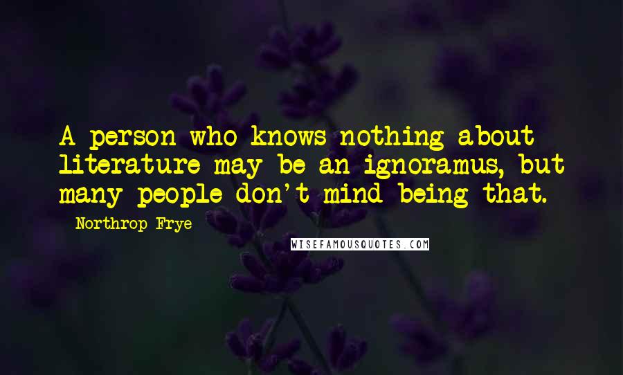 Northrop Frye Quotes: A person who knows nothing about literature may be an ignoramus, but many people don't mind being that.