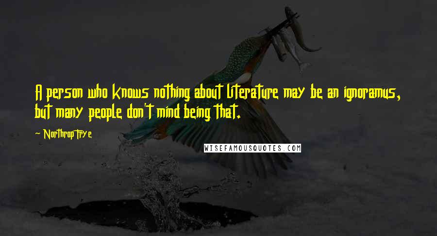 Northrop Frye Quotes: A person who knows nothing about literature may be an ignoramus, but many people don't mind being that.