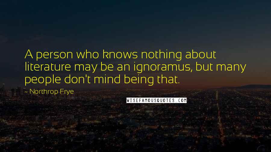 Northrop Frye Quotes: A person who knows nothing about literature may be an ignoramus, but many people don't mind being that.