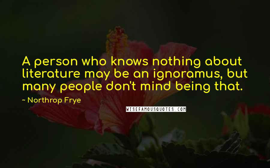 Northrop Frye Quotes: A person who knows nothing about literature may be an ignoramus, but many people don't mind being that.