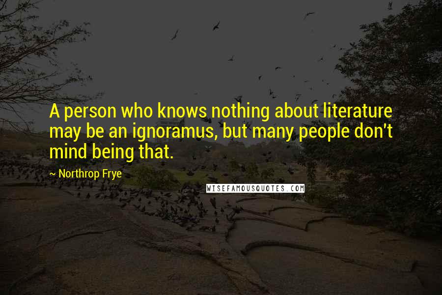 Northrop Frye Quotes: A person who knows nothing about literature may be an ignoramus, but many people don't mind being that.