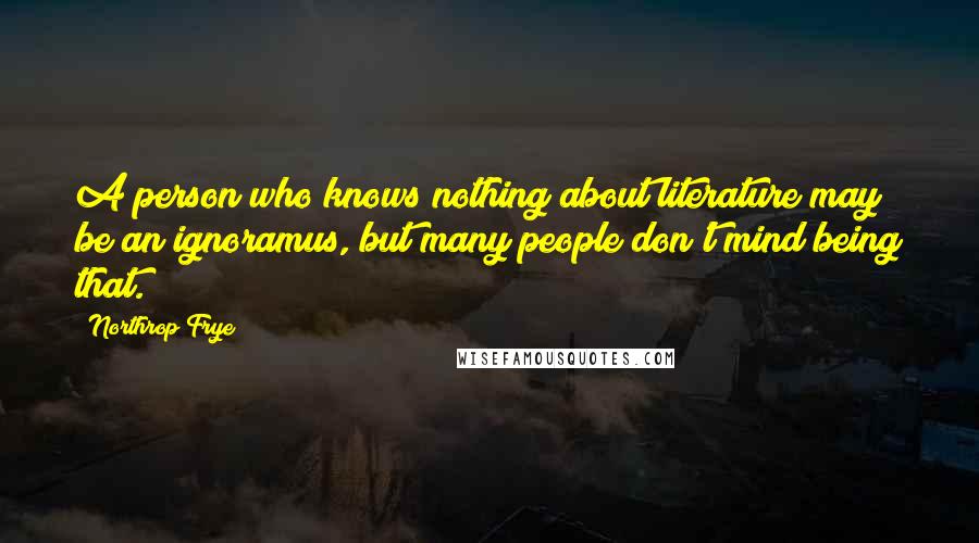 Northrop Frye Quotes: A person who knows nothing about literature may be an ignoramus, but many people don't mind being that.