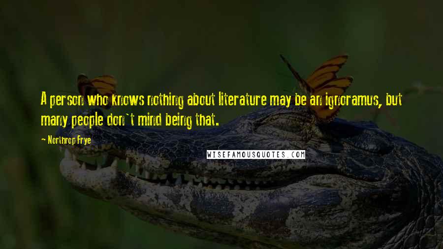 Northrop Frye Quotes: A person who knows nothing about literature may be an ignoramus, but many people don't mind being that.