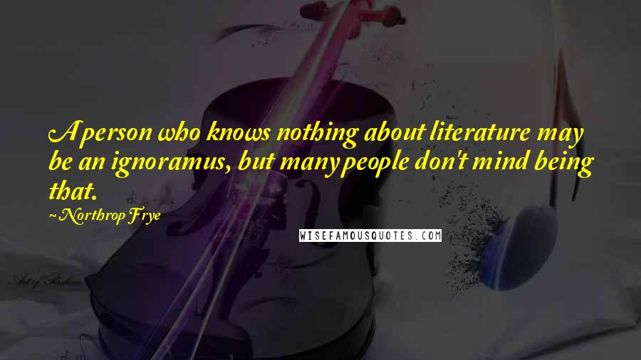 Northrop Frye Quotes: A person who knows nothing about literature may be an ignoramus, but many people don't mind being that.