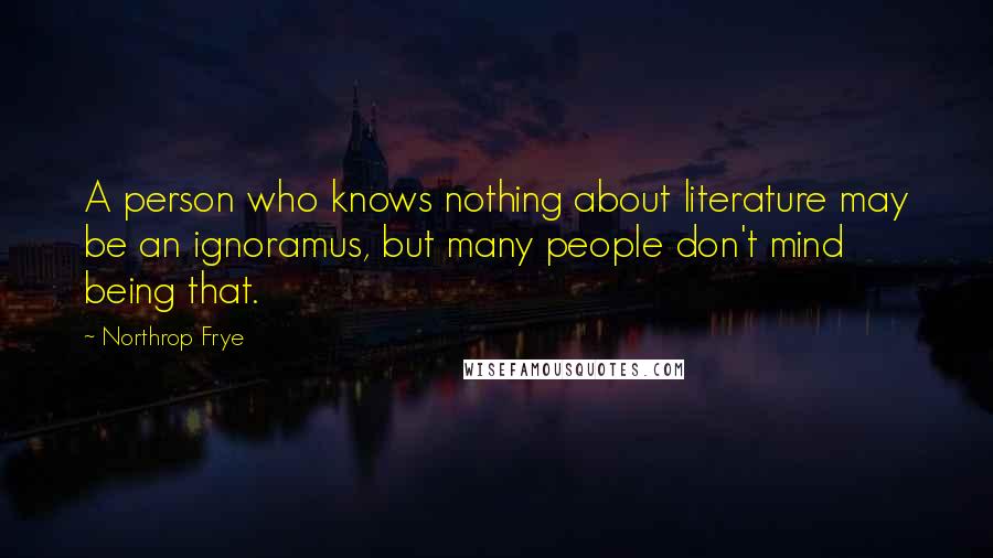 Northrop Frye Quotes: A person who knows nothing about literature may be an ignoramus, but many people don't mind being that.