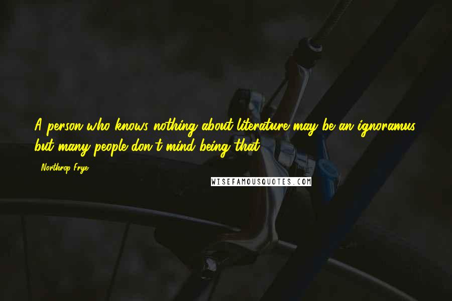 Northrop Frye Quotes: A person who knows nothing about literature may be an ignoramus, but many people don't mind being that.