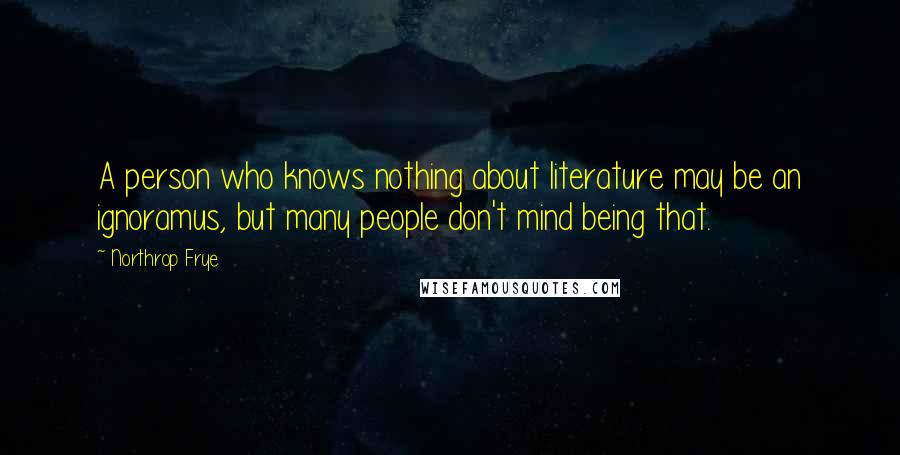 Northrop Frye Quotes: A person who knows nothing about literature may be an ignoramus, but many people don't mind being that.