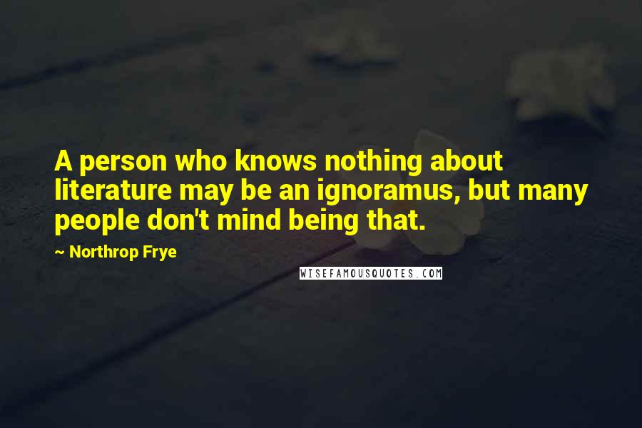 Northrop Frye Quotes: A person who knows nothing about literature may be an ignoramus, but many people don't mind being that.