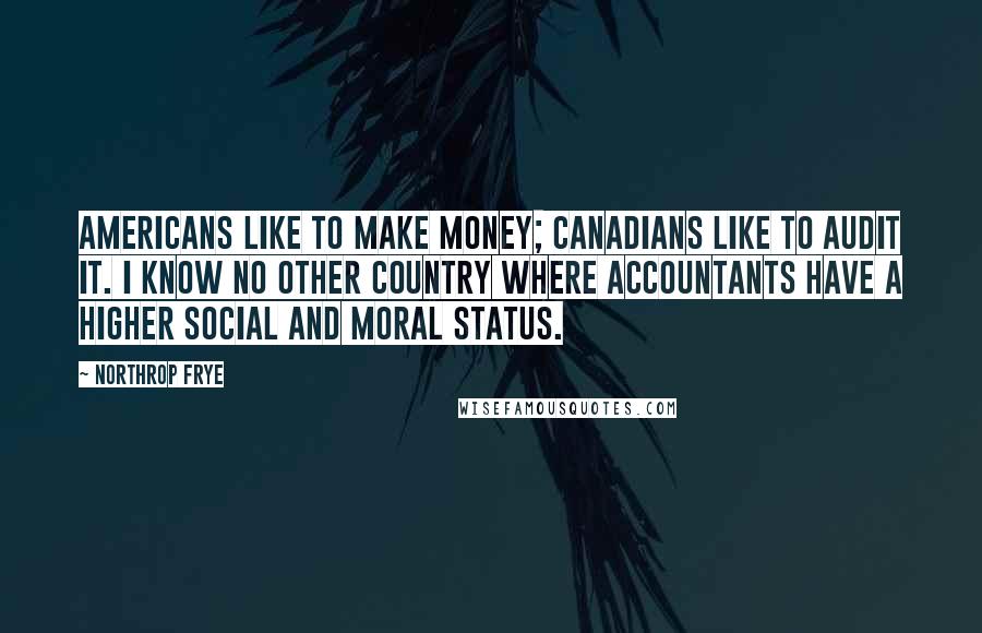 Northrop Frye Quotes: Americans like to make money; Canadians like to audit it. I know no other country where accountants have a higher social and moral status.