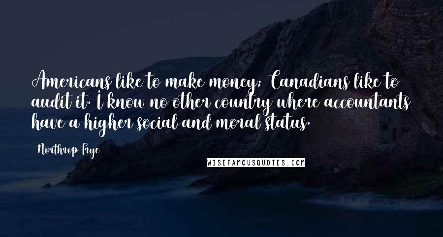 Northrop Frye Quotes: Americans like to make money; Canadians like to audit it. I know no other country where accountants have a higher social and moral status.