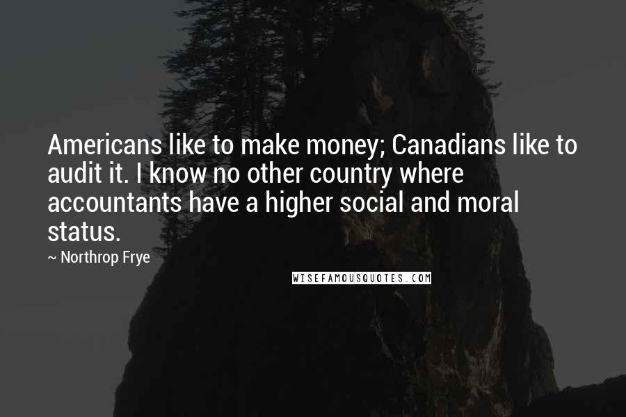Northrop Frye Quotes: Americans like to make money; Canadians like to audit it. I know no other country where accountants have a higher social and moral status.