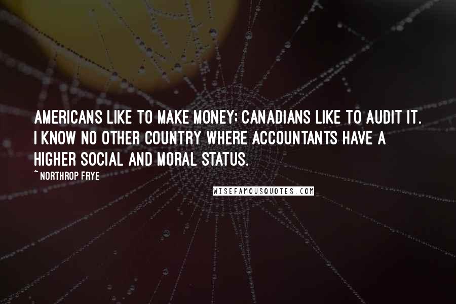 Northrop Frye Quotes: Americans like to make money; Canadians like to audit it. I know no other country where accountants have a higher social and moral status.