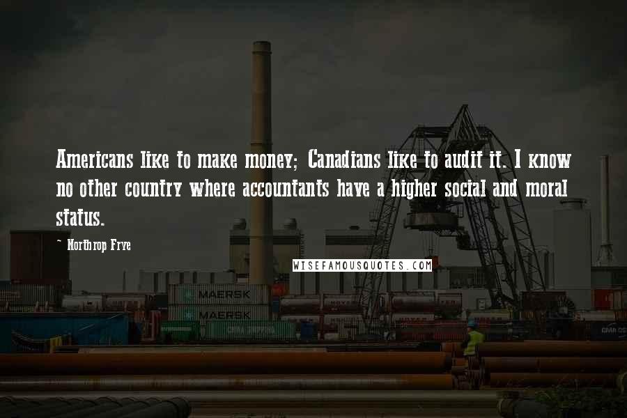 Northrop Frye Quotes: Americans like to make money; Canadians like to audit it. I know no other country where accountants have a higher social and moral status.