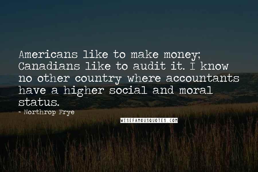 Northrop Frye Quotes: Americans like to make money; Canadians like to audit it. I know no other country where accountants have a higher social and moral status.