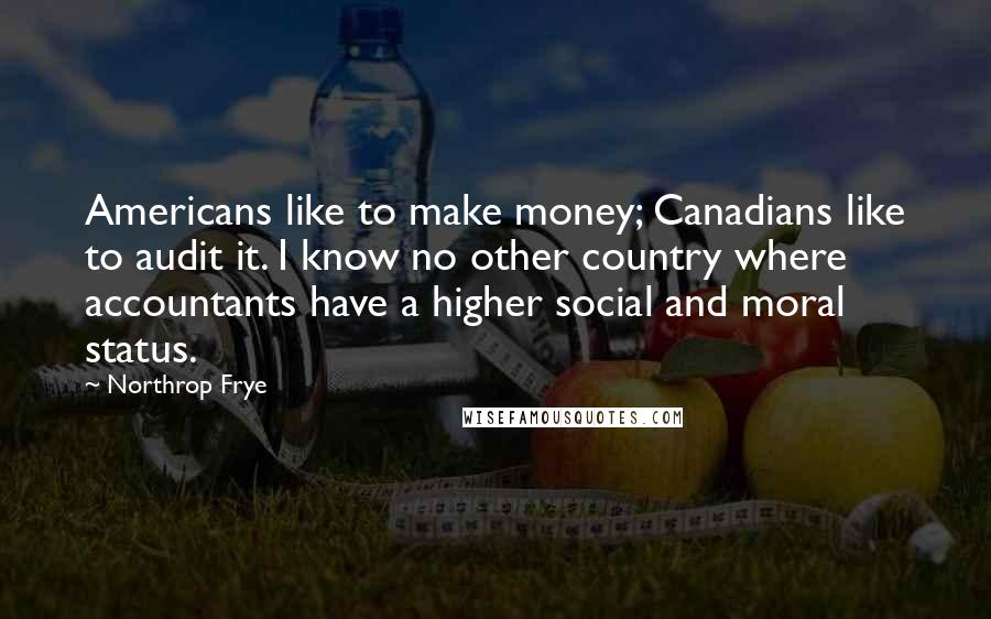 Northrop Frye Quotes: Americans like to make money; Canadians like to audit it. I know no other country where accountants have a higher social and moral status.