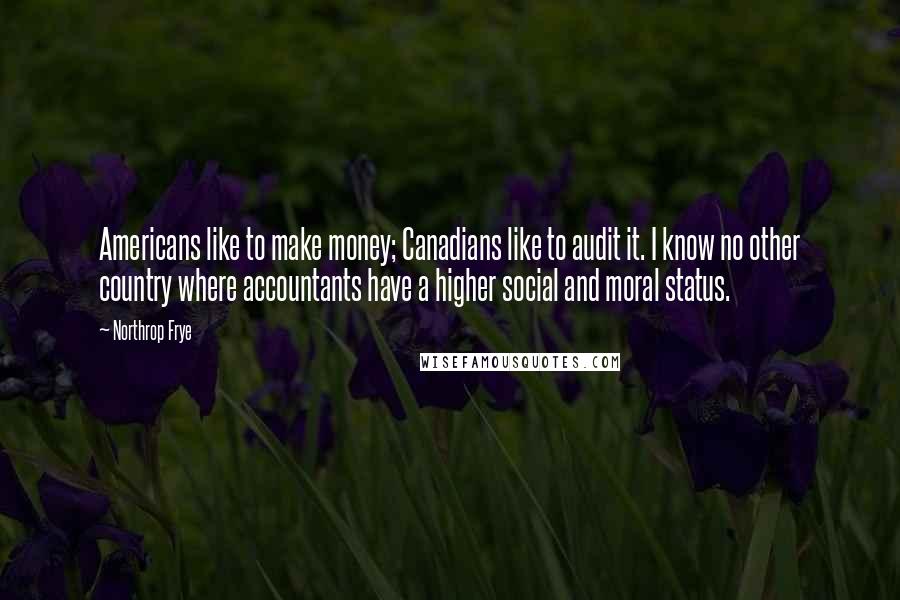 Northrop Frye Quotes: Americans like to make money; Canadians like to audit it. I know no other country where accountants have a higher social and moral status.
