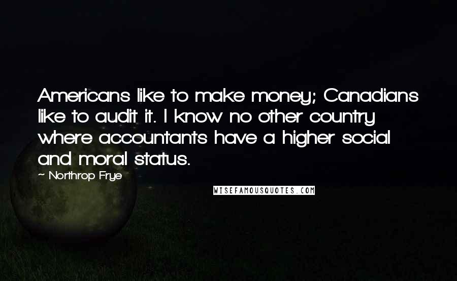 Northrop Frye Quotes: Americans like to make money; Canadians like to audit it. I know no other country where accountants have a higher social and moral status.