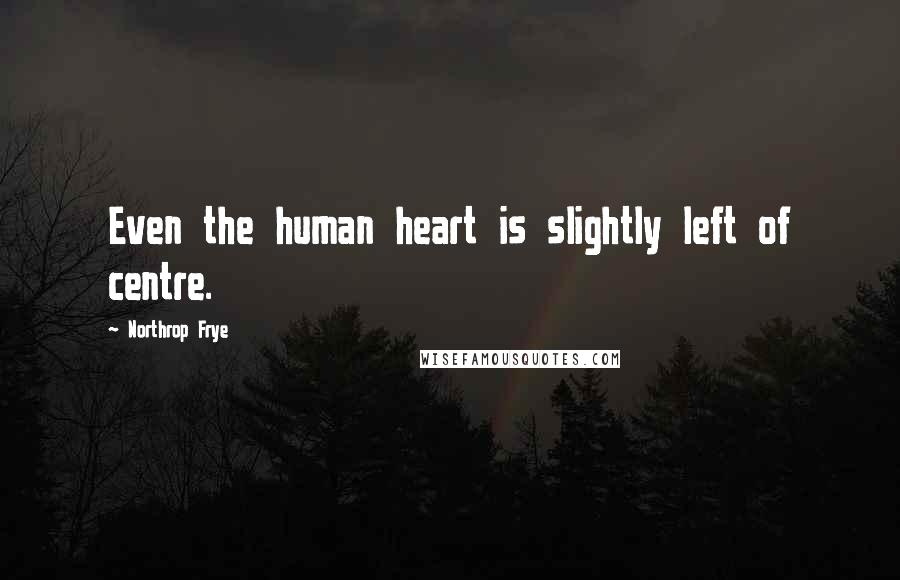 Northrop Frye Quotes: Even the human heart is slightly left of centre.