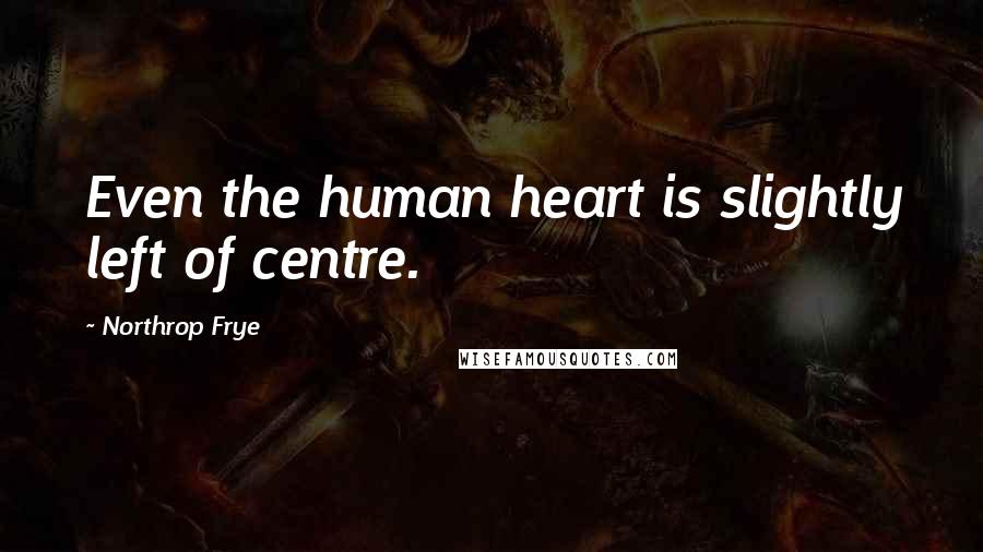 Northrop Frye Quotes: Even the human heart is slightly left of centre.