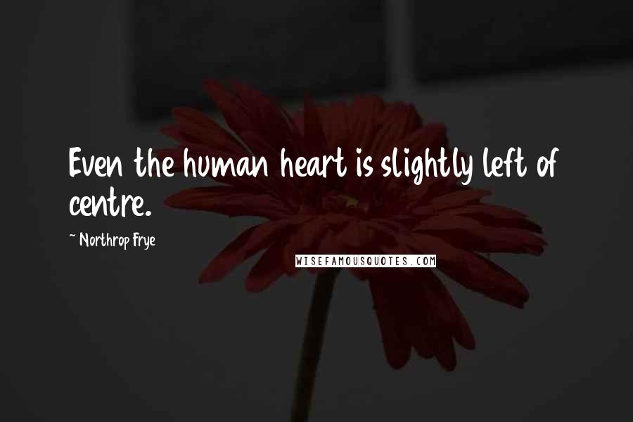 Northrop Frye Quotes: Even the human heart is slightly left of centre.