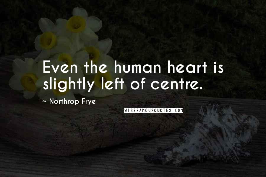 Northrop Frye Quotes: Even the human heart is slightly left of centre.