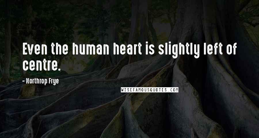 Northrop Frye Quotes: Even the human heart is slightly left of centre.