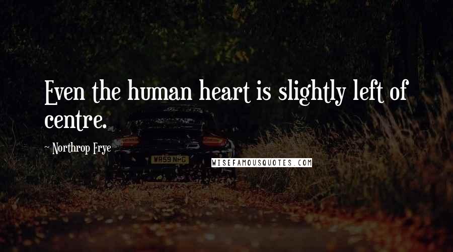 Northrop Frye Quotes: Even the human heart is slightly left of centre.