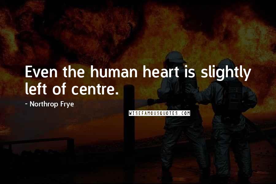 Northrop Frye Quotes: Even the human heart is slightly left of centre.