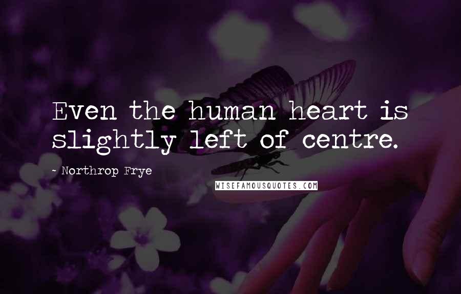 Northrop Frye Quotes: Even the human heart is slightly left of centre.