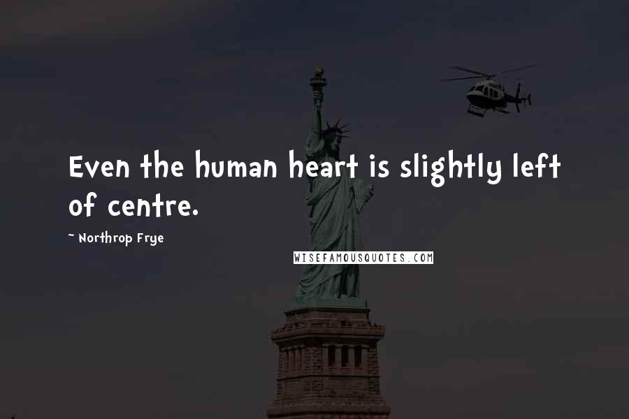 Northrop Frye Quotes: Even the human heart is slightly left of centre.