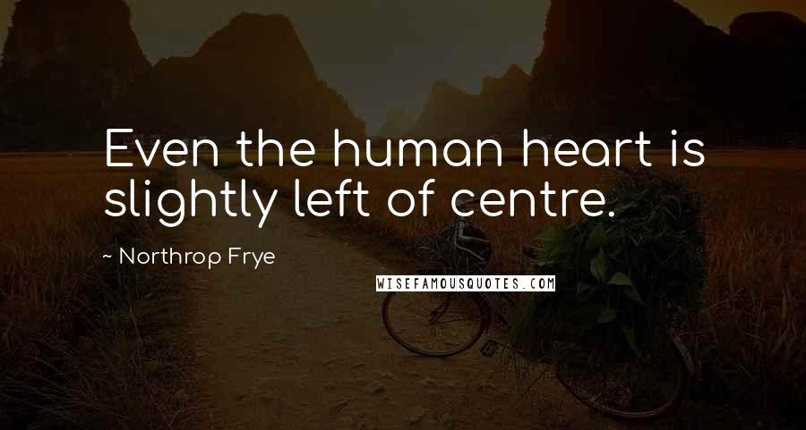 Northrop Frye Quotes: Even the human heart is slightly left of centre.