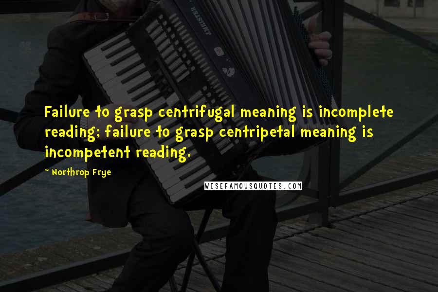 Northrop Frye Quotes: Failure to grasp centrifugal meaning is incomplete reading; failure to grasp centripetal meaning is incompetent reading.