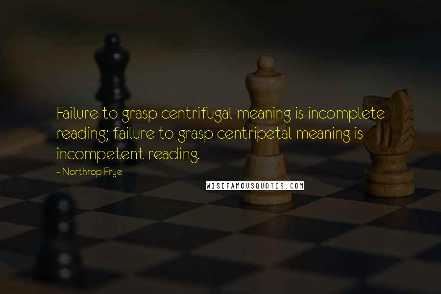 Northrop Frye Quotes: Failure to grasp centrifugal meaning is incomplete reading; failure to grasp centripetal meaning is incompetent reading.