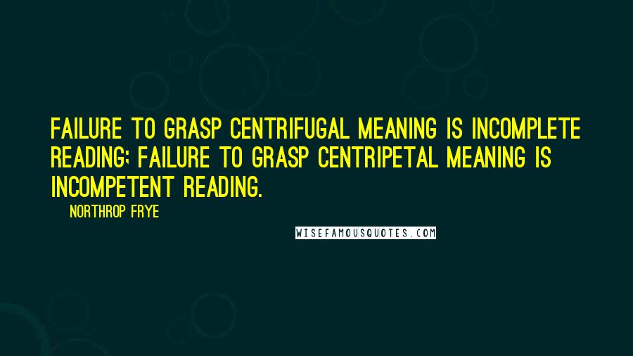 Northrop Frye Quotes: Failure to grasp centrifugal meaning is incomplete reading; failure to grasp centripetal meaning is incompetent reading.