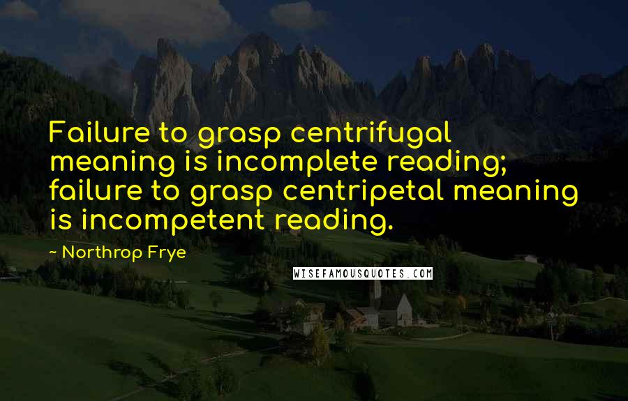 Northrop Frye Quotes: Failure to grasp centrifugal meaning is incomplete reading; failure to grasp centripetal meaning is incompetent reading.