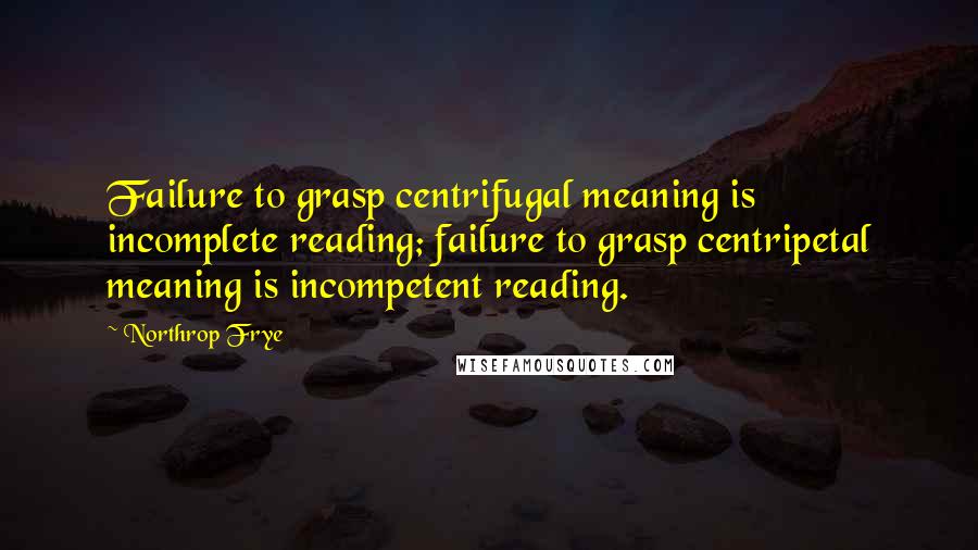 Northrop Frye Quotes: Failure to grasp centrifugal meaning is incomplete reading; failure to grasp centripetal meaning is incompetent reading.