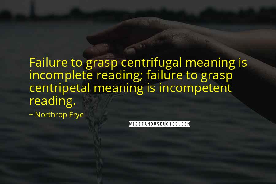 Northrop Frye Quotes: Failure to grasp centrifugal meaning is incomplete reading; failure to grasp centripetal meaning is incompetent reading.